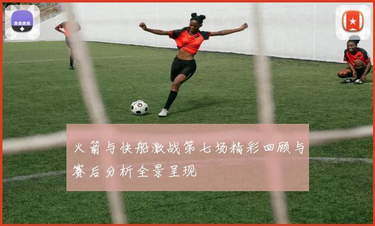 火箭与快船激战第七场精彩回顾与赛后分析全景呈现