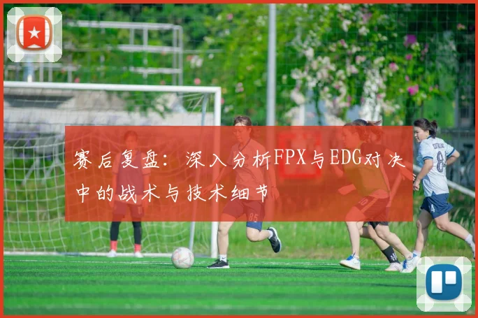 赛后复盘：深入分析FPX与EDG对决中的战术与技术细节