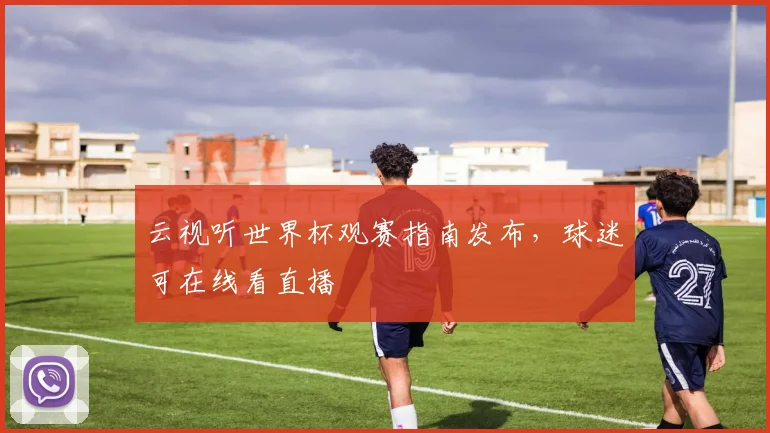 云视听世界杯观赛指南发布，球迷可在线看直播