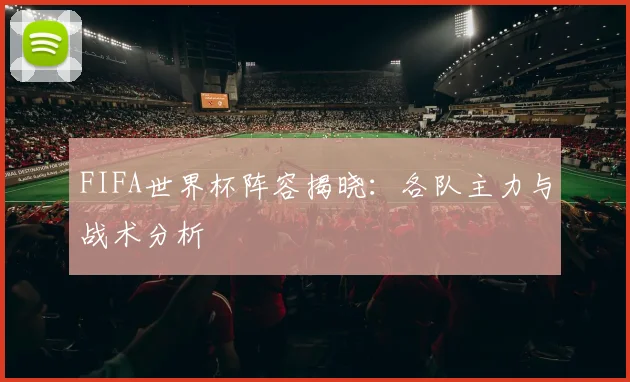 FIFA世界杯阵容揭晓：各队主力与战术分析