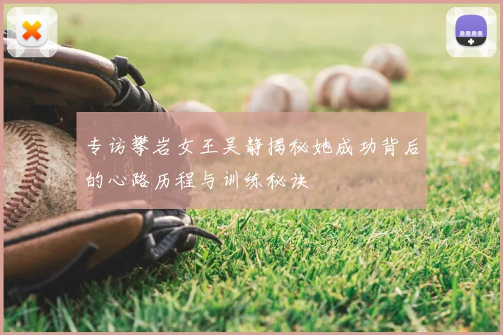 专访攀岩女王吴静揭秘她成功背后的心路历程与训练秘诀
