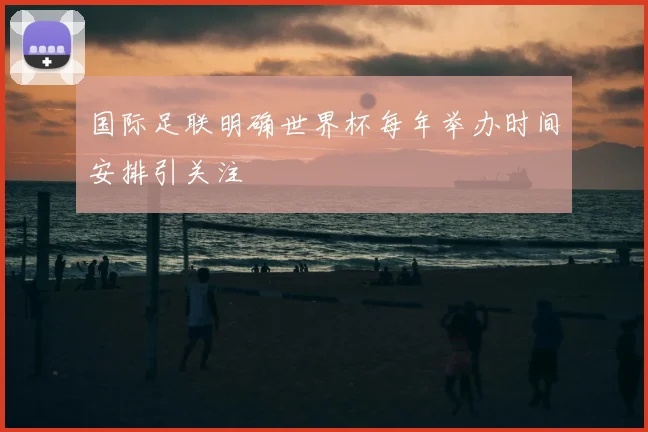 国际足联明确世界杯每年举办时间安排引关注
