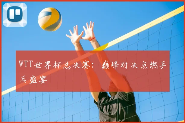 WTT世界杯总决赛：巅峰对决点燃乒乓盛宴