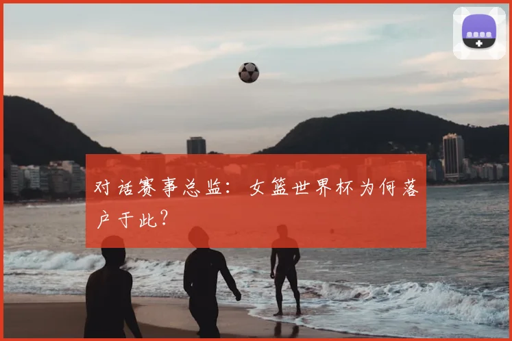 对话赛事总监：女篮世界杯为何落户于此？