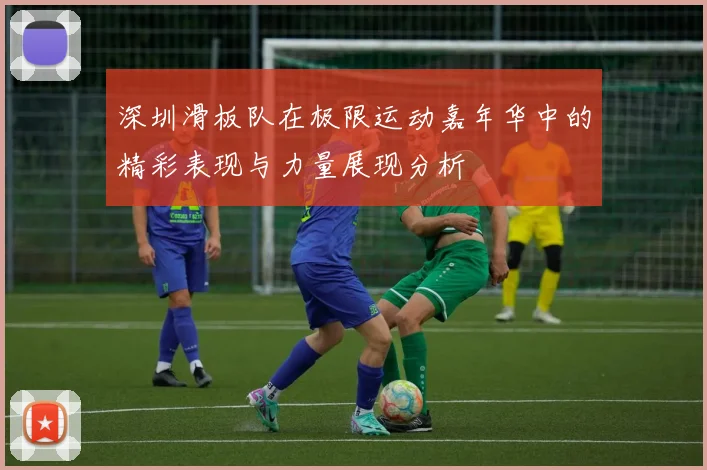 深圳滑板队在极限运动嘉年华中的精彩表现与力量展现分析