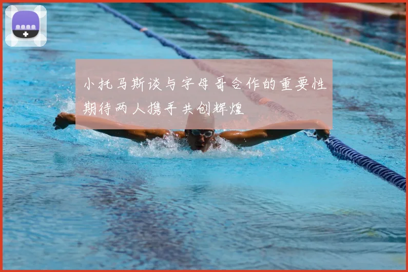 小托马斯谈与字母哥合作的重要性期待两人携手共创辉煌