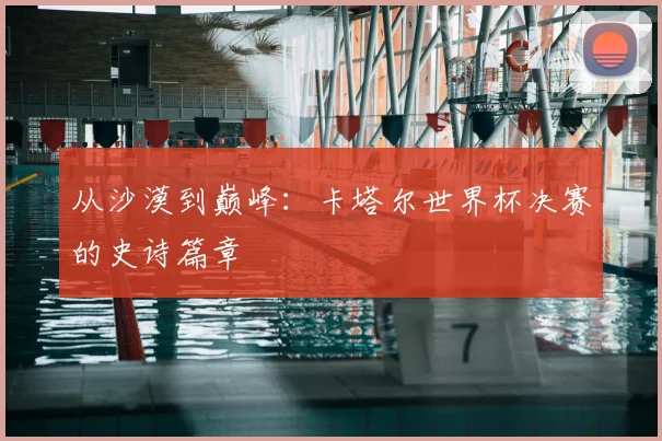 从沙漠到巅峰：卡塔尔世界杯决赛的史诗篇章