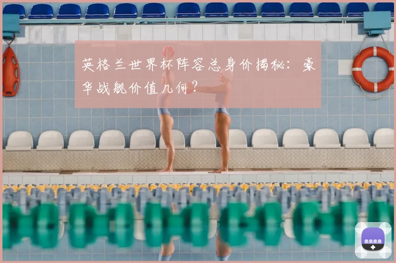 英格兰世界杯阵容总身价揭秘：豪华战舰价值几何？