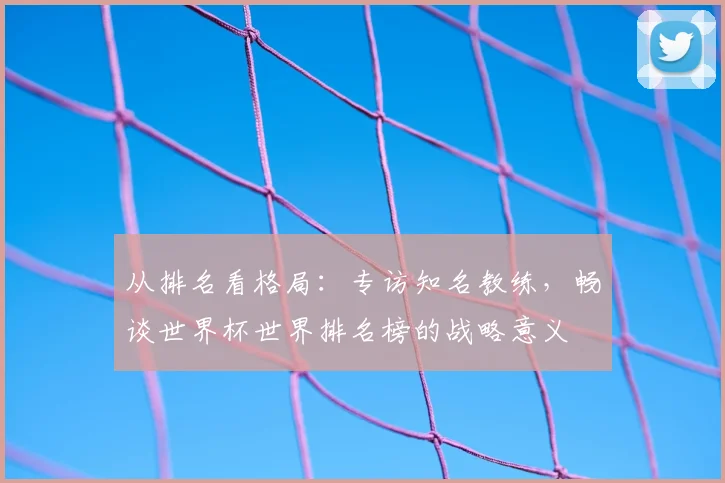 从排名看格局：专访知名教练，畅谈世界杯世界排名榜的战略意义