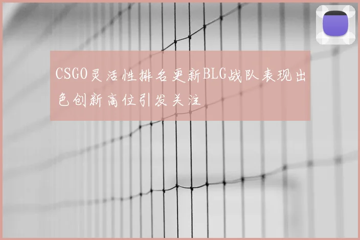 CSGO灵活性排名更新BLG战队表现出色创新高位引发关注