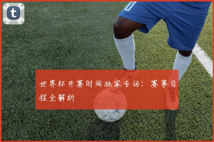 世界杯开赛时间独家专访：赛事日程全解析