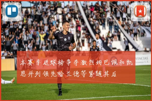 本赛季进球榜争夺激烈姆巴佩和凯恩并列领先哈兰德等紧随其后