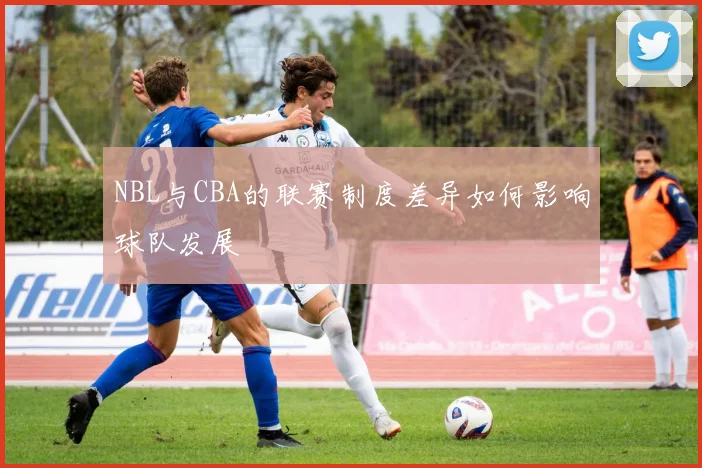 NBL与CBA的联赛制度差异如何影响球队发展