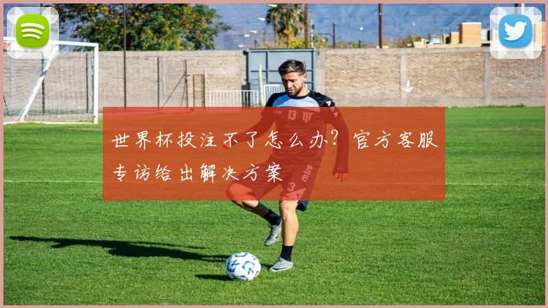世界杯投注不了怎么办？官方客服专访给出解决方案