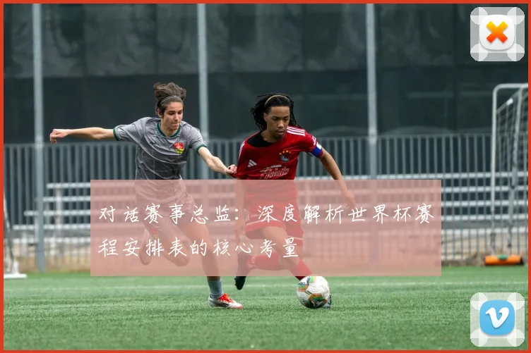 对话赛事总监:深度解析世界杯赛程安排表的核心考量