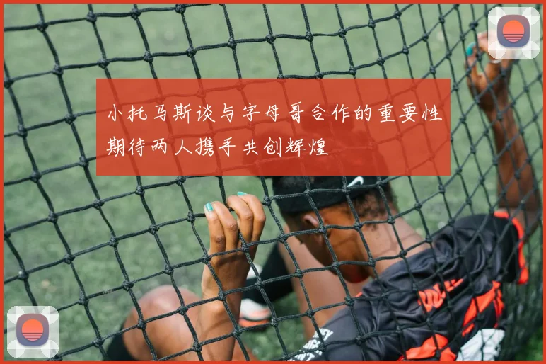 小托马斯谈与字母哥合作的重要性期待两人携手共创辉煌