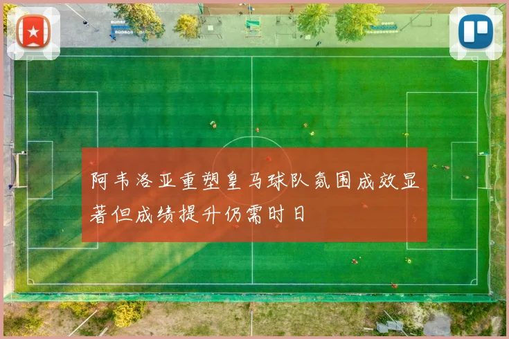 阿韦洛亚重塑皇马球队氛围成效显著但成绩提升仍需时日