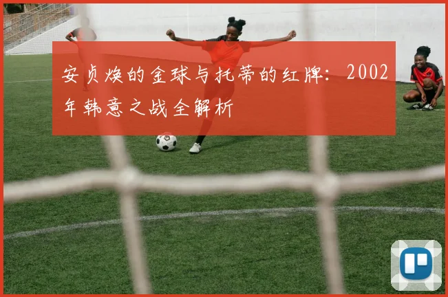 安贞焕的金球与托蒂的红牌：2002年韩意之战全解析