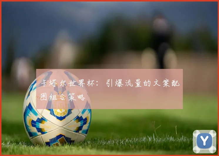 卡塔尔世界杯：引爆流量的文案配图组合策略