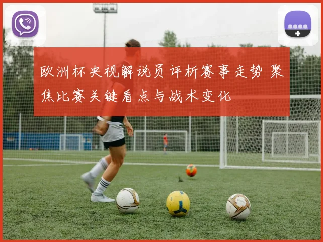 欧洲杯央视解说员评析赛事走势 聚焦比赛关键看点与战术变化