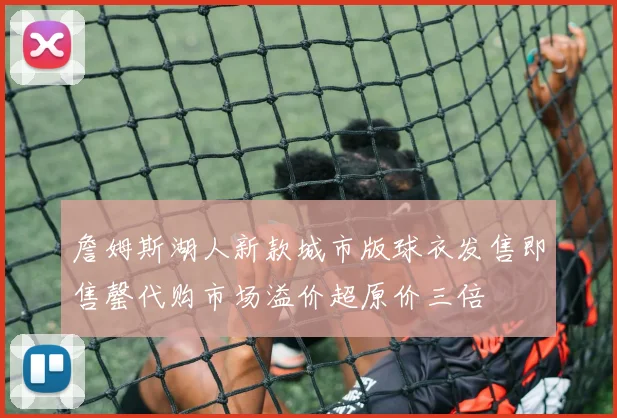 詹姆斯湖人新款城市版球衣发售即售罄代购市场溢价超原价三倍