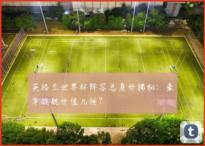 英格兰世界杯阵容总身价揭秘：豪华战舰价值几何？
