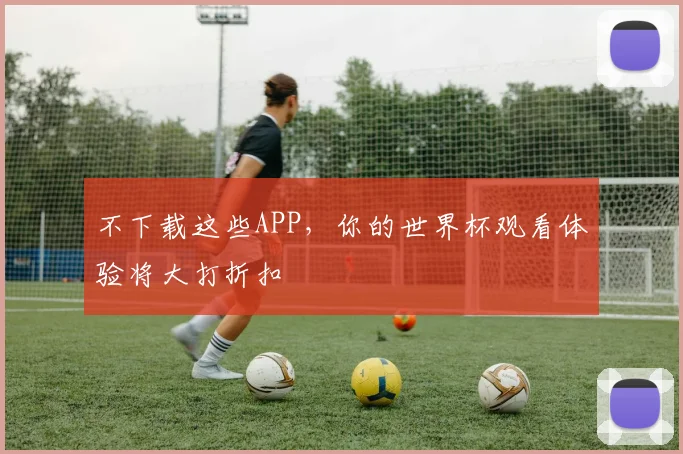 不下载这些APP，你的世界杯观看体验将大打折扣