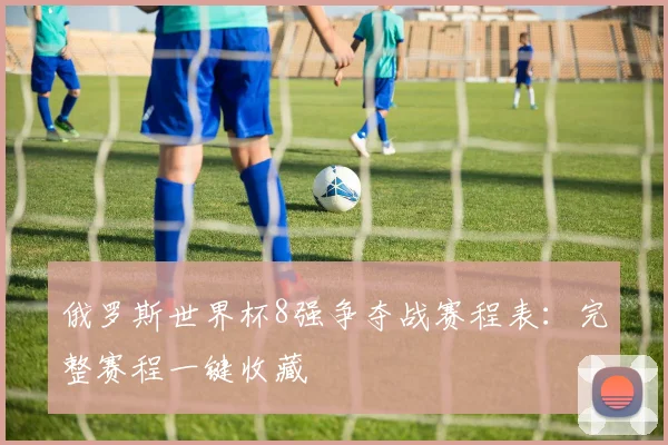 俄罗斯世界杯8强争夺战赛程表：完整赛程一键收藏