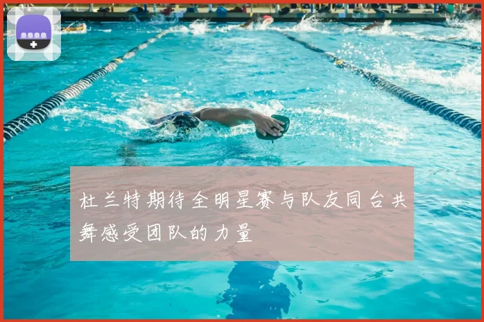 杜兰特期待全明星赛与队友同台共舞感受团队的力量