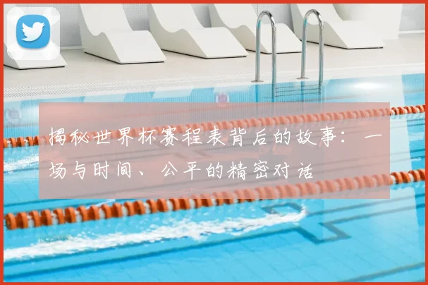 揭秘世界杯赛程表背后的故事：一场与时间、公平的精密对话