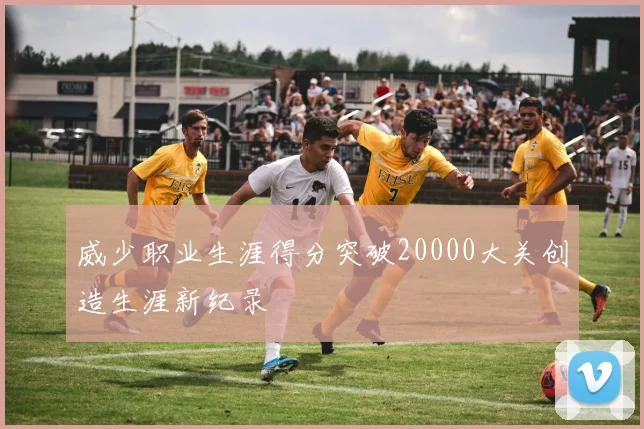 威少职业生涯得分突破20000大关创造生涯新纪录