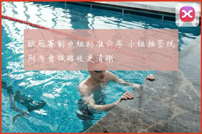 欧冠赛制分组标准公布 小组抽签规则与晋级路径更清晰