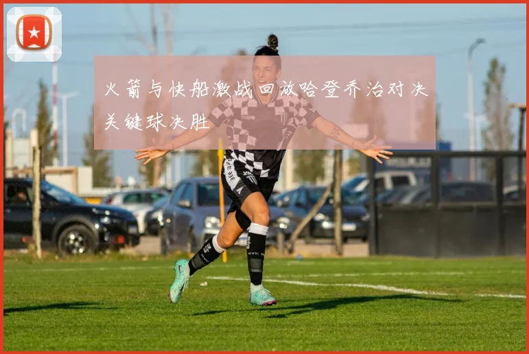 火箭与快船激战回放哈登乔治对决关键球决胜