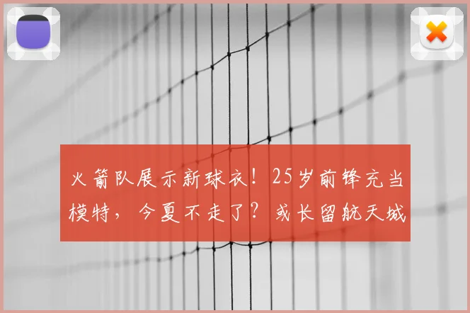 火箭队展示新球衣！25岁前锋充当模特，今夏不走了？或长留航天城