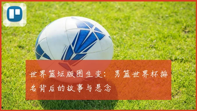 世界篮坛版图生变：男篮世界杯排名背后的故事与悬念