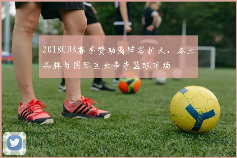 2018CBA赛季赞助商阵容扩大，本土品牌与国际巨头争夺篮球市场