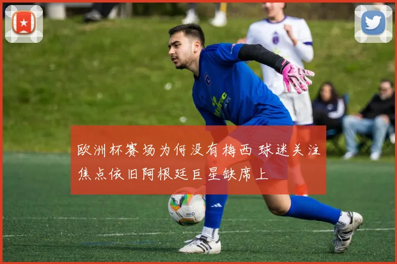 欧洲杯赛场为何没有梅西 球迷关注焦点依旧阿根廷巨星缺席上