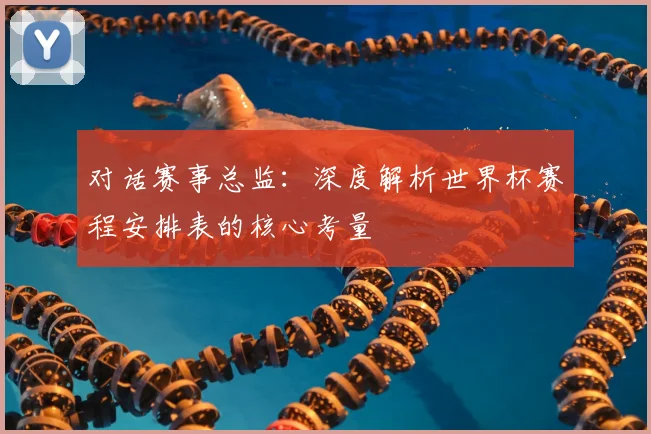 对话赛事总监：深度解析世界杯赛程安排表的核心考量