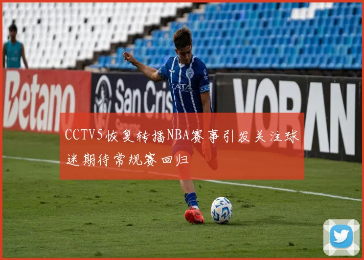 CCTV5恢复转播NBA赛事引发关注球迷期待常规赛回归