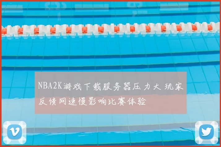 NBA2K游戏下载服务器压力大 玩家反馈网速慢影响比赛体验