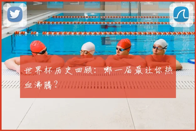 世界杯历史回顾：哪一届最让你热血沸腾？
