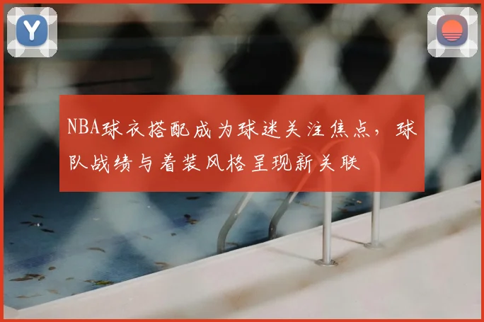 NBA球衣搭配成为球迷关注焦点，球队战绩与着装风格呈现新关联