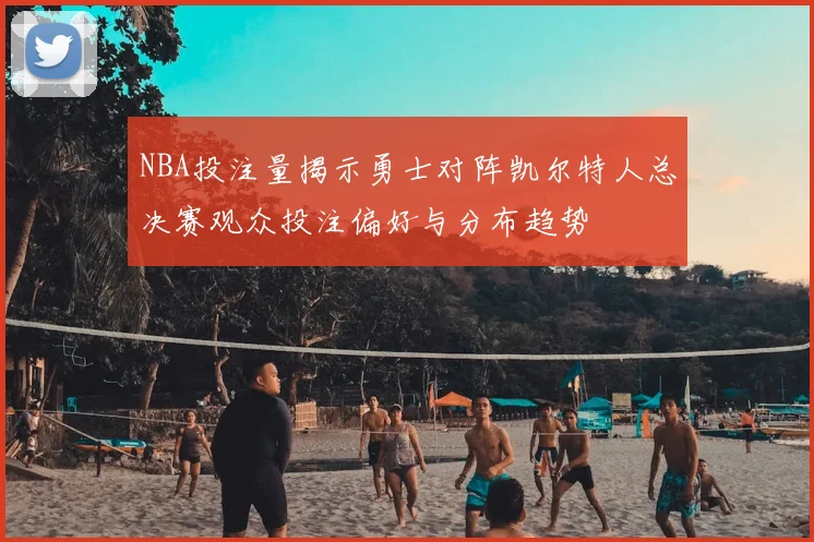 NBA投注量揭示勇士对阵凯尔特人总决赛观众投注偏好与分布趋势