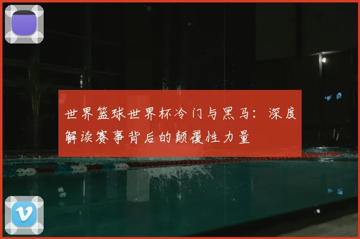 世界篮球世界杯冷门与黑马：深度解读赛事背后的颠覆性力量