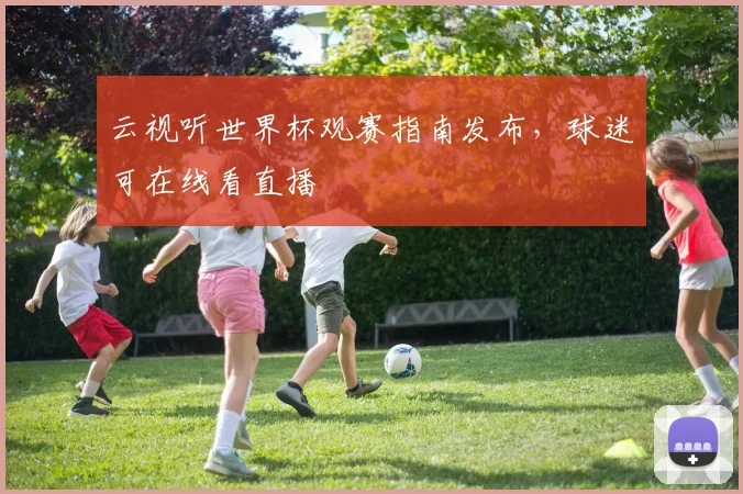 云视听世界杯观赛指南发布，球迷可在线看直播