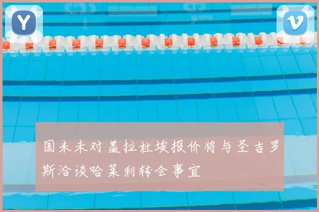 国米未对盖拉杜埃报价将与圣吉罗斯洽谈哈莱利转会事宜