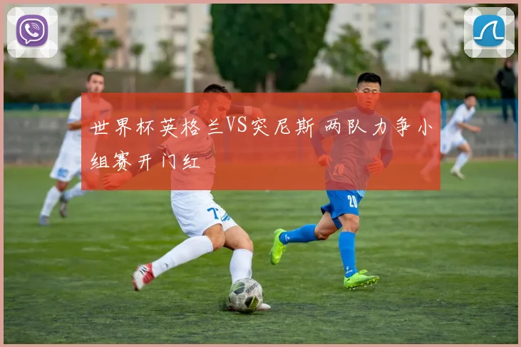 世界杯英格兰VS突尼斯 两队力争小组赛开门红