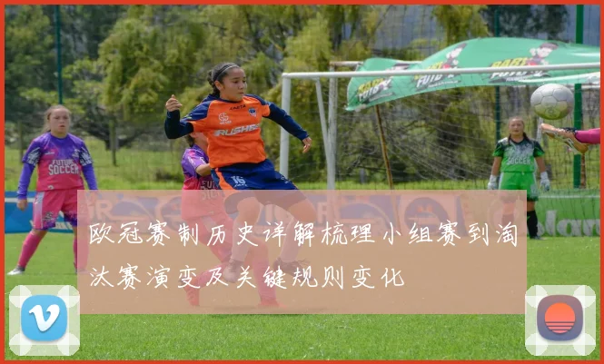 欧冠赛制历史详解梳理小组赛到淘汰赛演变及关键规则变化