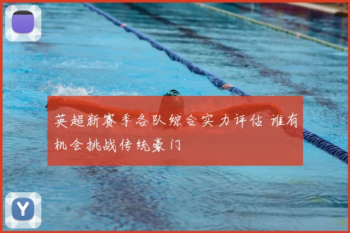 英超新赛季各队综合实力评估 谁有机会挑战传统豪门