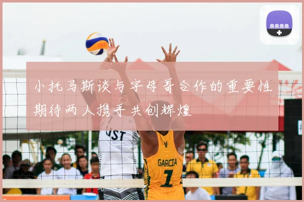 小托马斯谈与字母哥合作的重要性期待两人携手共创辉煌